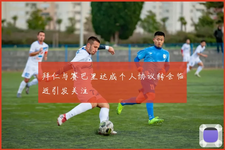 拜仁与赛巴里达成个人协议转会临近引发关注